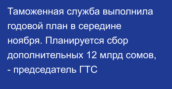 Таможенная служба выполнила годовой план в середине ноября. Планируется сбор дополнительных 12 млрд сомов, - председатель ГТС