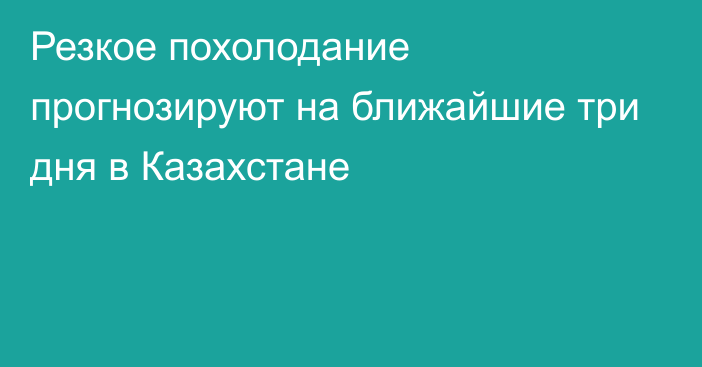 Резкое похолодание прогнозируют на ближайшие три дня в Казахстане