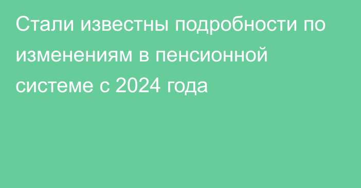 Стали известны подробности по изменениям в пенсионной системе с 2024 года