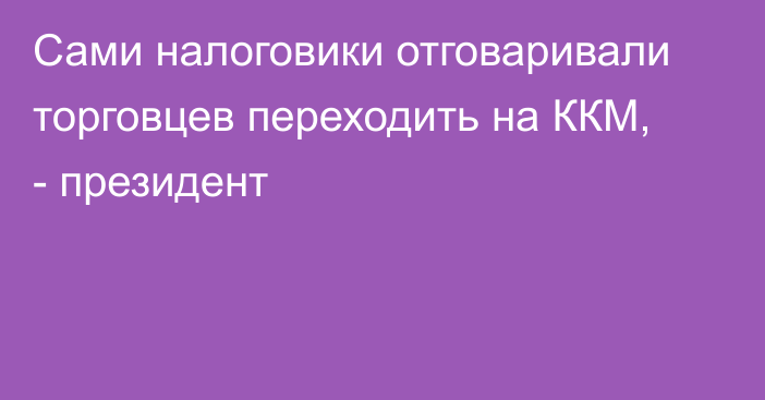 Сами налоговики отговаривали торговцев переходить на ККМ, - президент