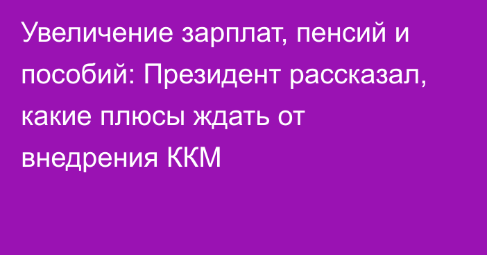 Увеличение зарплат, пенсий и пособий: Президент рассказал, какие плюсы ждать от внедрения ККМ