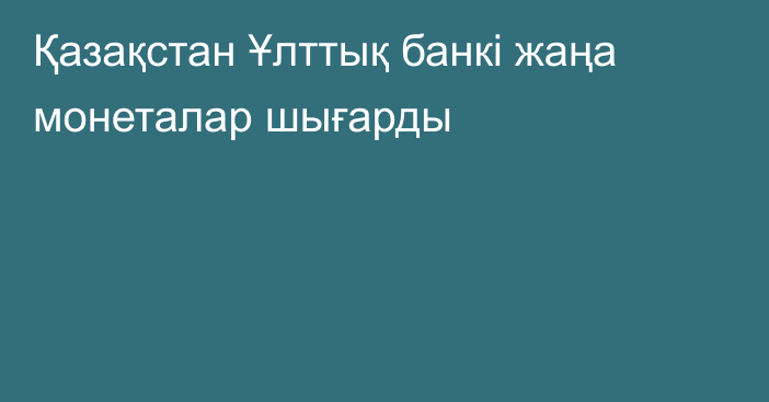 Қазақстан Ұлттық банкі жаңа монеталар шығарды