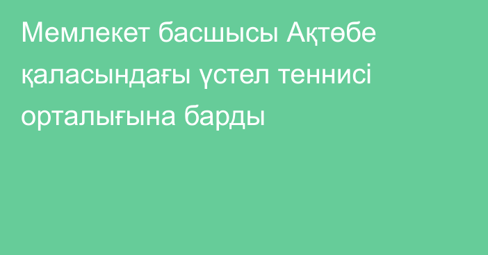 Мемлекет басшысы Ақтөбе қаласындағы үстел теннисі орталығына барды