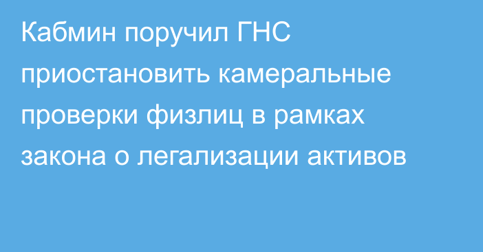 Кабмин поручил ГНС приостановить камеральные проверки физлиц в рамках закона о легализации активов