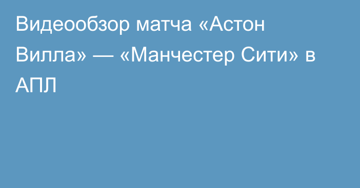 Видеообзор матча «Астон Вилла» — «Манчестер Сити» в АПЛ