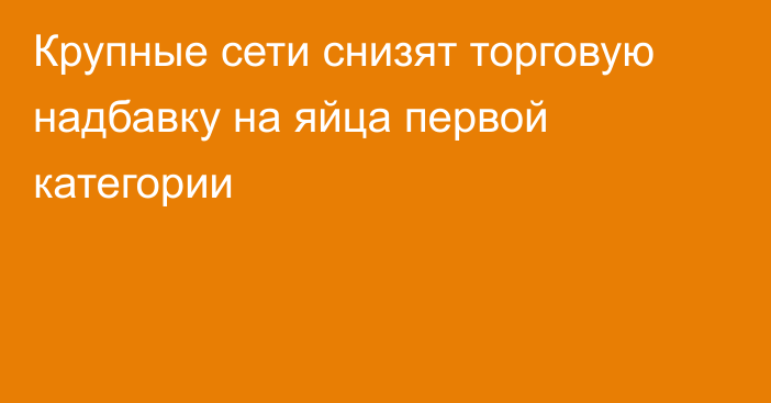 Крупные сети снизят торговую надбавку на яйца первой категории