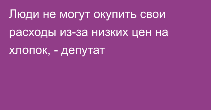 Люди не могут окупить свои расходы из-за низких цен на хлопок, - депутат