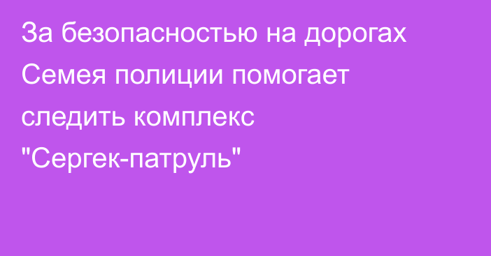 За безопасностью на дорогах Семея полиции помогает следить комплекс 