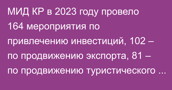 МИД КР в 2023 году провело 164 мероприятия по привлечению инвестиций, 102 – по продвижению экспорта, 81 – по продвижению туристического потенциала