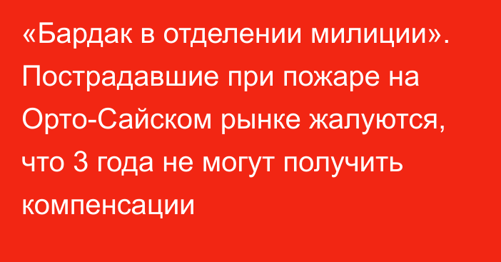 «Бардак в отделении милиции». Пострадавшие при пожаре на Орто-Сайском рынке жалуются, что 3 года не могут получить компенсации