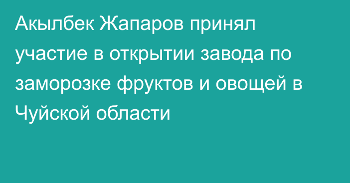 Акылбек Жапаров принял участие в открытии завода по заморозке фруктов и овощей в Чуйской области