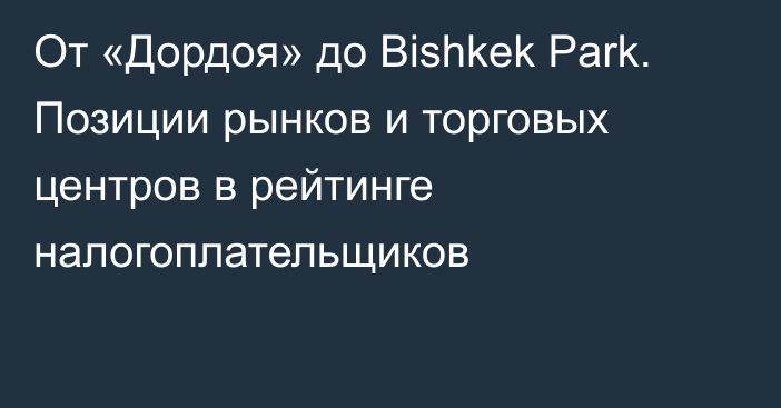 От «Дордоя» до Bishkek Park. Позиции рынков и торговых центров в рейтинге налогоплательщиков