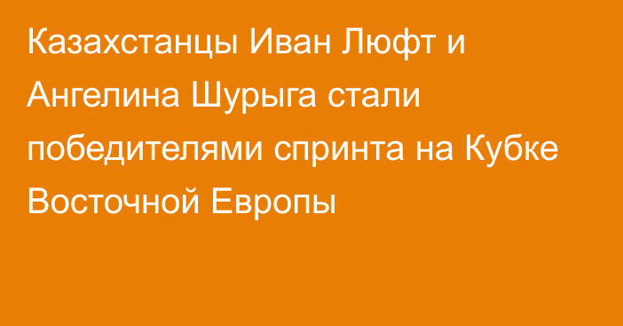 Казахстанцы Иван Люфт и Ангелина Шурыга стали победителями спринта на Кубке Восточной Европы