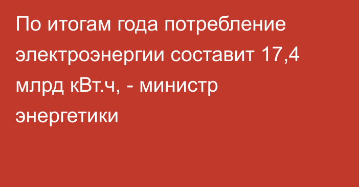 По итогам года потребление электроэнергии составит 17,4 млрд кВт.ч, - министр энергетики 