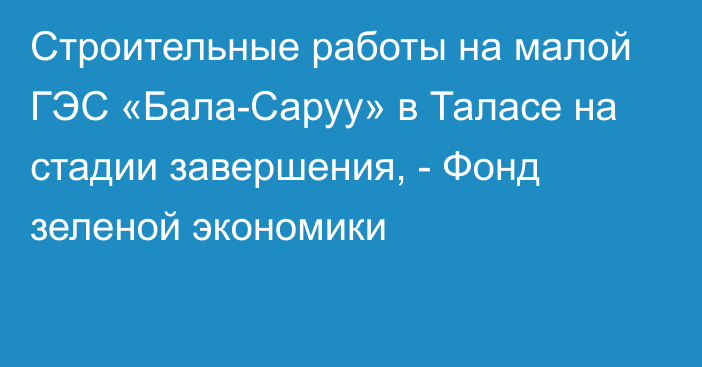 Строительные работы на малой ГЭС «Бала-Саруу» в Таласе на стадии завершения, - Фонд зеленой экономики