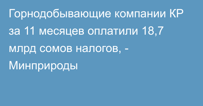 Горнодобывающие компании КР за 11 месяцев оплатили 18,7 млрд сомов налогов, - Минприроды