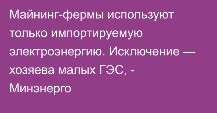 Майнинг-фермы используют только импортируемую электроэнергию. Исключение — хозяева малых ГЭС, - Минэнерго 