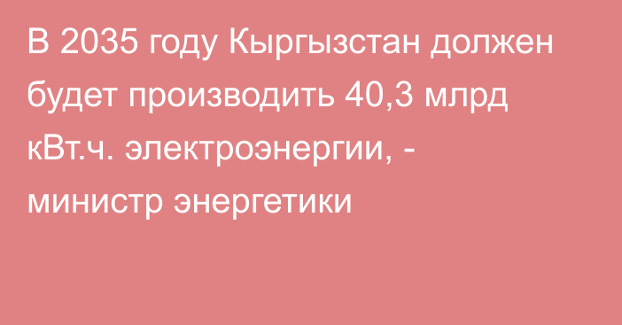 В 2035 году Кыргызстан должен будет производить 40,3 млрд кВт.ч. электроэнергии, - министр энергетики