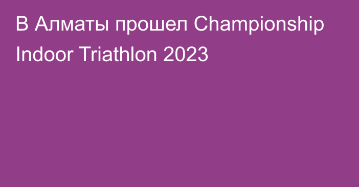 В Алматы прошел  Championship Indoor Triathlon 2023