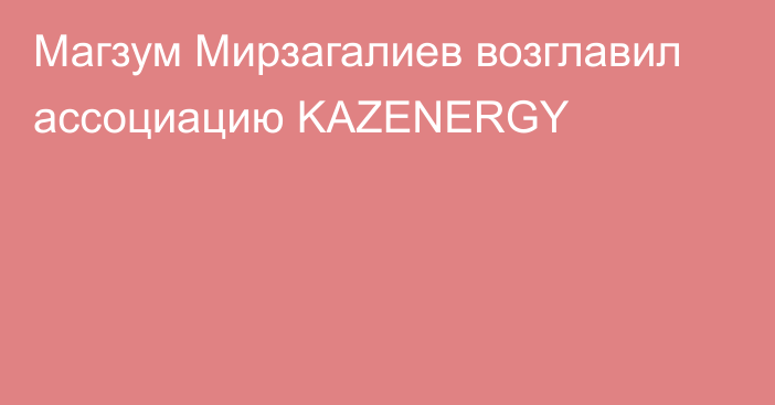 Магзум Мирзагалиев возглавил ассоциацию KAZENERGY