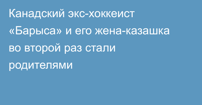 Канадский экс-хоккеист «Барыса» и его жена-казашка во второй раз стали родителями