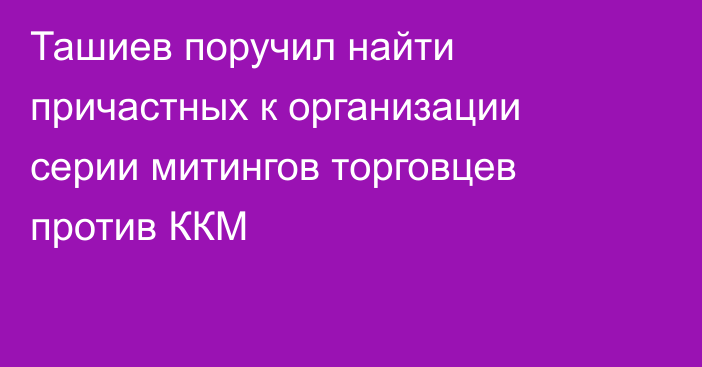 Ташиев поручил найти причастных к организации серии митингов торговцев против ККМ