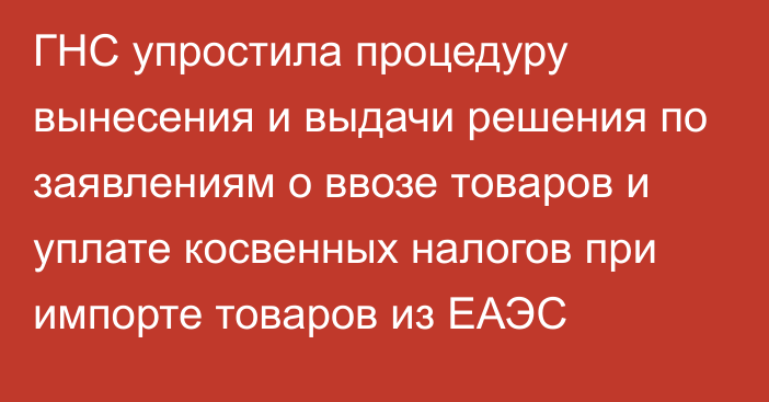 ГНС упростила процедуру вынесения и выдачи решения по заявлениям о ввозе товаров и уплате косвенных налогов при импорте товаров из ЕАЭС