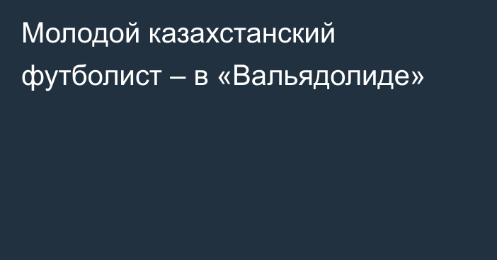 Молодой казахстанский футболист – в «Вальядолиде»