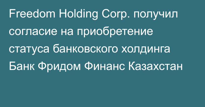 Freedom Holding Corp. получил согласие на приобретение статуса банковского холдинга Банк Фридом Финанс Казахстан