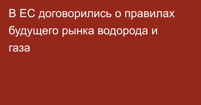 В ЕС договорились о правилах будущего рынка водорода и газа