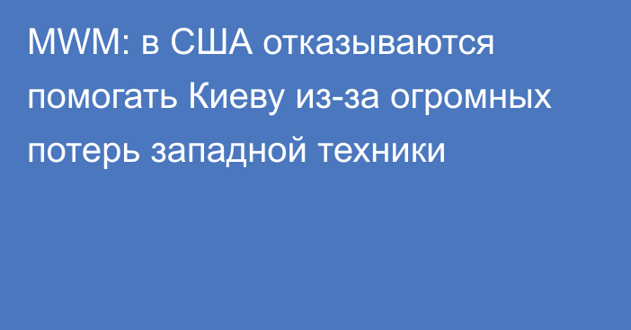 MWM: в США отказываются помогать Киеву из-за огромных потерь западной техники