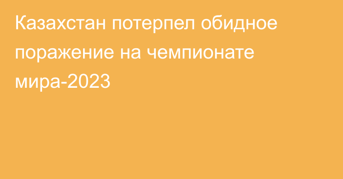 Казахстан потерпел обидное поражение на чемпионате мира-2023