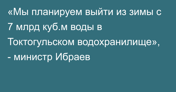 «Мы планируем выйти из зимы с 7 млрд куб.м воды в Токтогульском водохранилище», - министр Ибраев 