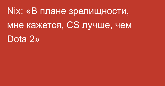 Nix: «В плане зрелищности, мне кажется, CS лучше, чем Dota 2»