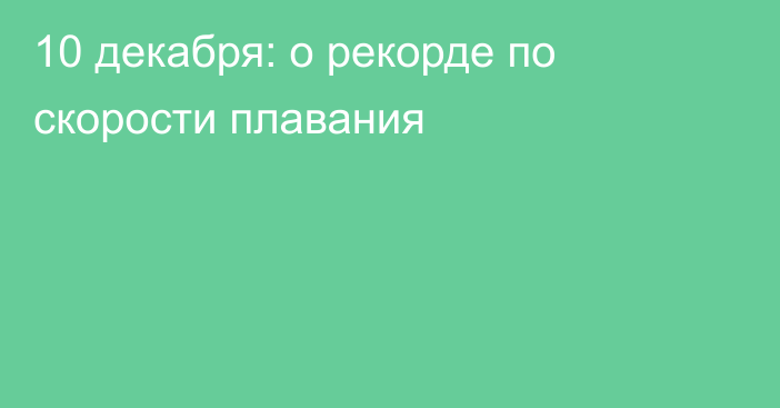 10 декабря: о рекорде по скорости плавания