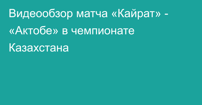 Видеообзор матча «Кайрат» - «Актобе» в чемпионате Казахстана