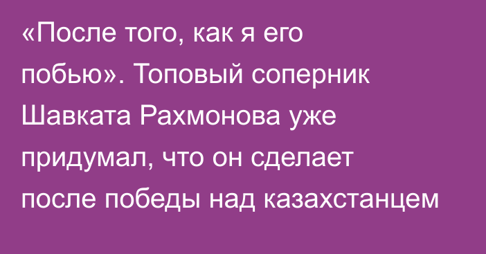 «После того, как я его побью». Топовый соперник Шавката Рахмонова уже придумал, что он сделает после победы над казахстанцем