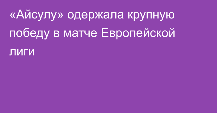 «Айсулу» одержала крупную победу в матче Европейской лиги