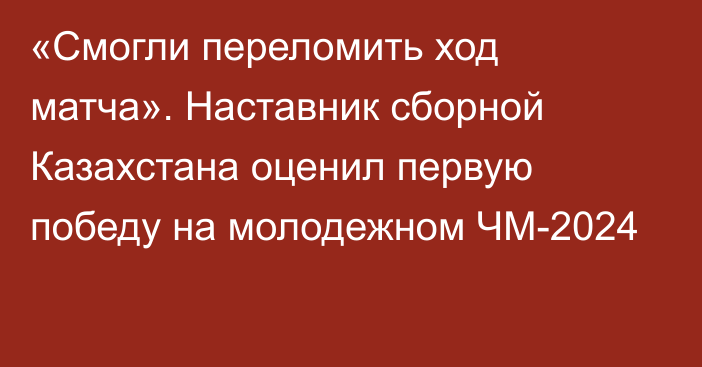 «Смогли переломить ход матча». Наставник сборной Казахстана оценил первую победу на молодежном ЧМ-2024