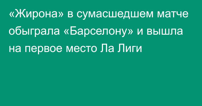 «Жирона» в сумасшедшем матче обыграла  «Барселону» и вышла на первое место Ла Лиги