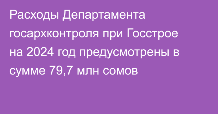 Расходы Департамента госархконтроля при Госстрое на 2024 год предусмотрены в сумме 79,7 млн сомов