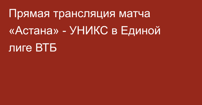 Прямая трансляция матча «Астана» - УНИКС в Единой лиге ВТБ