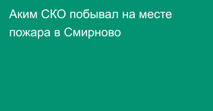 Аким СКО побывал на месте пожара в Смирново