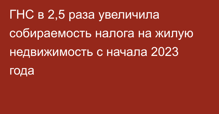 ГНС в 2,5 раза увеличила собираемость налога на жилую недвижимость с начала 2023 года