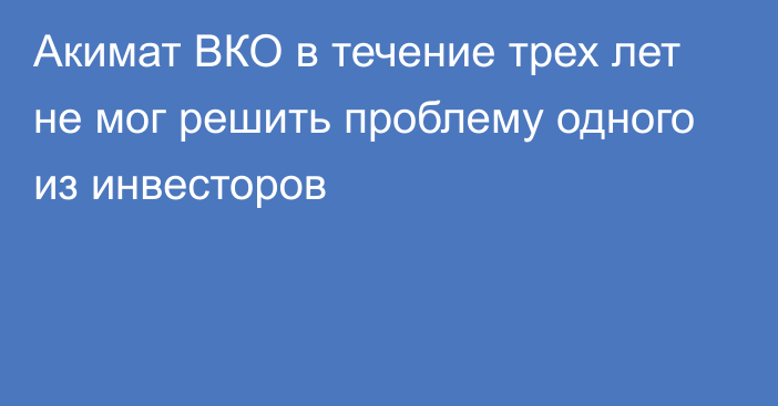 Акимат ВКО в течение трех лет не мог решить проблему одного из инвесторов