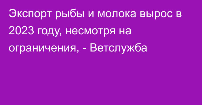 Экспорт рыбы и молока вырос в 2023 году, несмотря на ограничения, - Ветслужба