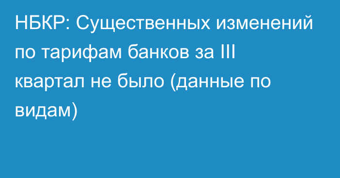 НБКР: Существенных изменений по тарифам банков за III квартал не было (данные по видам)