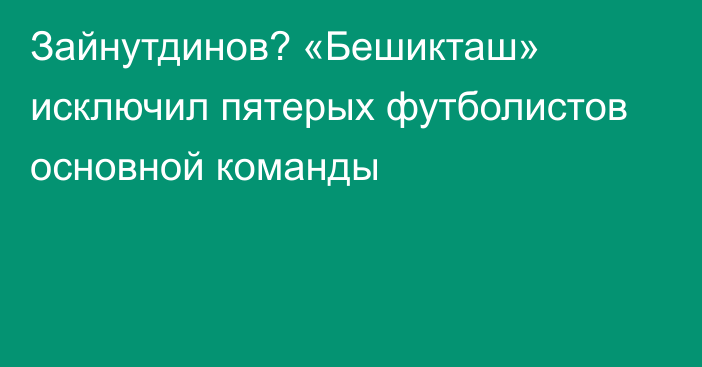 Зайнутдинов? «Бешикташ» исключил пятерых футболистов основной команды