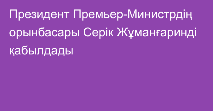 Президент Премьер-Министрдің орынбасары Серік Жұманғаринді қабылдады