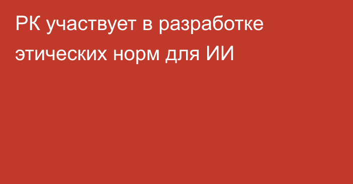 РК участвует в разработке этических норм для ИИ